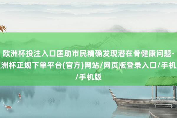欧洲杯投注入口匡助市民精确发现潜在骨健康问题-欧洲杯正规下单平台(官方)网站/网页版登录入口/手机版