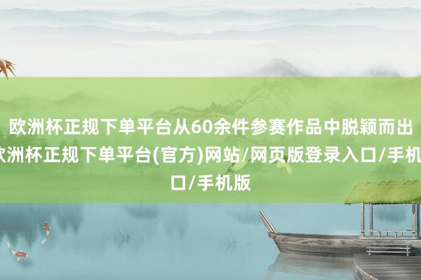 欧洲杯正规下单平台从60余件参赛作品中脱颖而出-欧洲杯正规下单平台(官方)网站/网页版登录入口/手机版