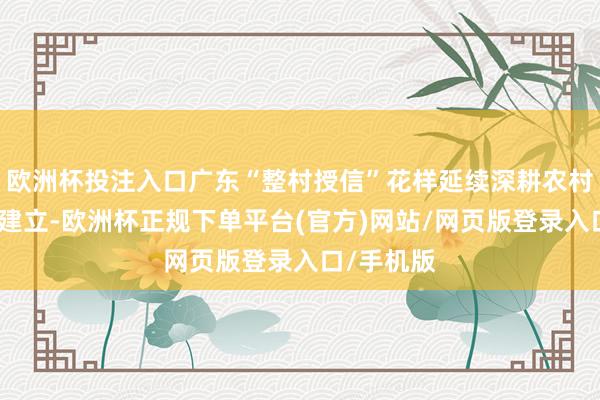 欧洲杯投注入口广东“整村授信”花样延续深耕农村信用体系建立-欧洲杯正规下单平台(官方)网站/网页版登录入口/手机版