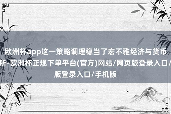 欧洲杯app这一策略调理稳当了宏不雅经济与货币计谋处所-欧洲杯正规下单平台(官方)网站/网页版登录入口/手机版