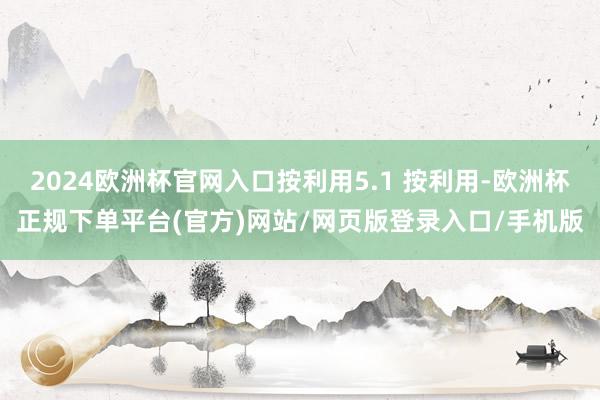 2024欧洲杯官网入口按利用5.1 按利用-欧洲杯正规下单平台(官方)网站/网页版登录入口/手机版