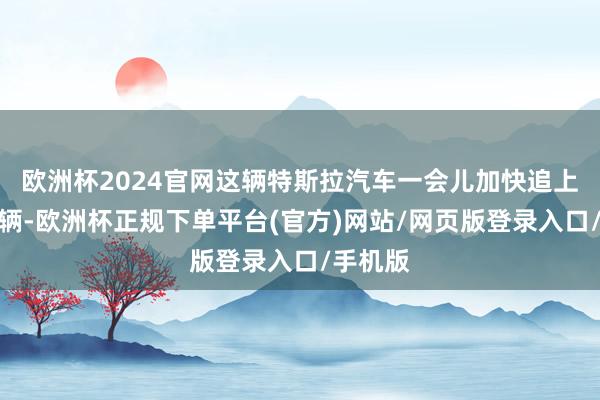 欧洲杯2024官网这辆特斯拉汽车一会儿加快追上网友车辆-欧洲杯正规下单平台(官方)网站/网页版登录入口/手机版