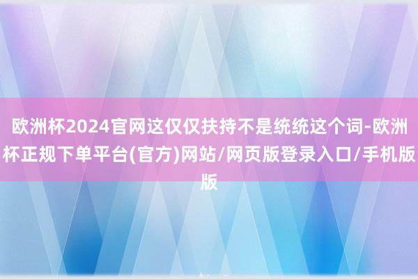 欧洲杯2024官网这仅仅扶持不是统统这个词-欧洲杯正规下单平台(官方)网站/网页版登录入口/手机版